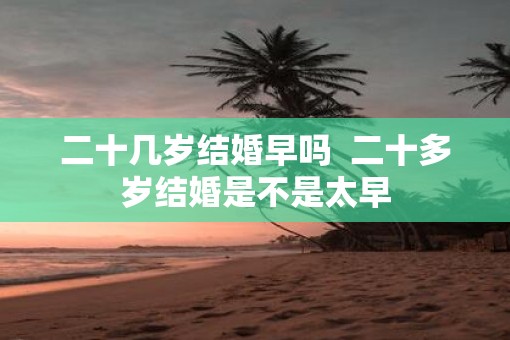 二十几岁结婚早吗  二十多岁结婚是不是太早