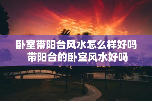 卧室带阳台风水怎么样好吗 带阳台的卧室风水好吗