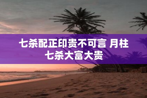 七杀配正印贵不可言 月柱七杀大富大贵