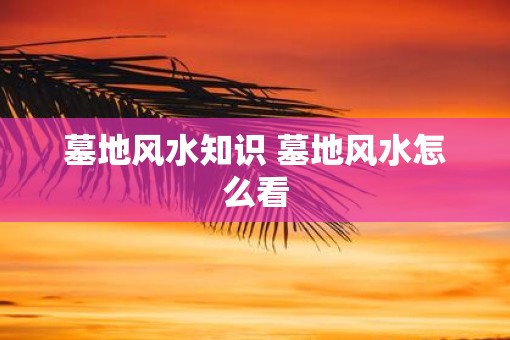 墓地风水知识 墓地风水怎么看