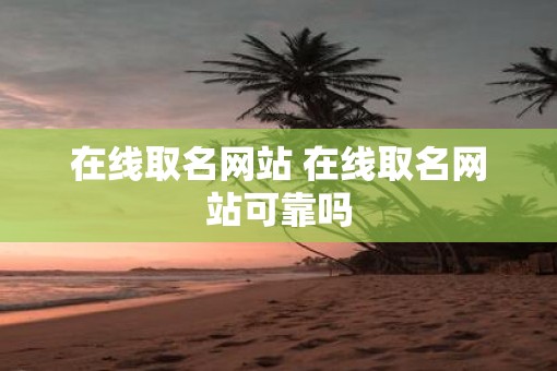 在线取名网站 在线取名网站可靠吗 在线取名网站 在线取名网站可靠吗