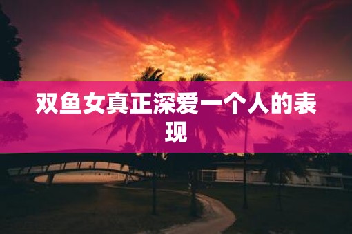 双鱼女真正深爱一个人的表现