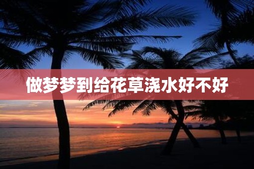 做梦梦到给花草浇水好不好