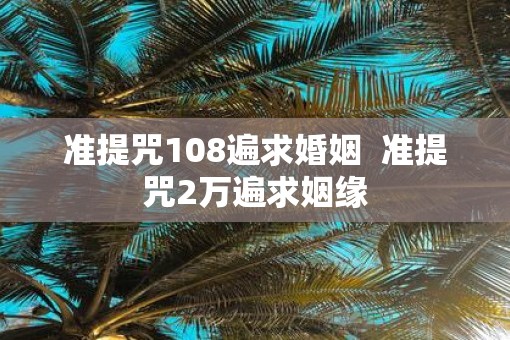 准提咒108遍求婚姻  准提咒2万遍求姻缘