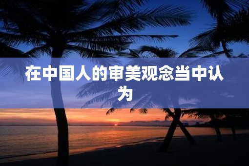 在中国人的审美观念当中认为