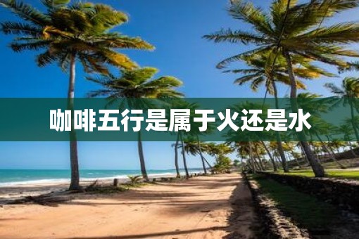 咖啡五行是属于火还是水