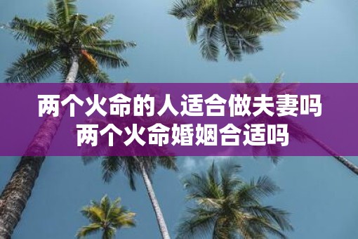 两个火命的人适合做夫妻吗 两个火命婚姻合适吗