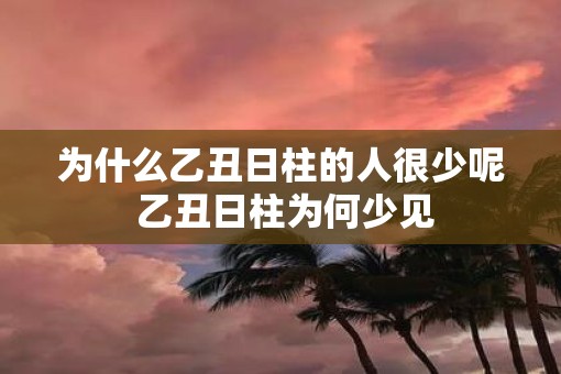为什么乙丑日柱的人很少呢 乙丑日柱为何少见