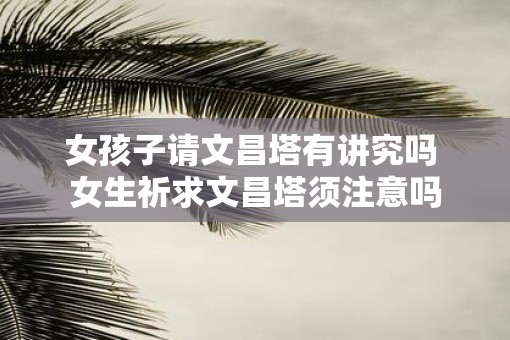 女孩子请文昌塔有讲究吗 女生祈求文昌塔须注意吗
