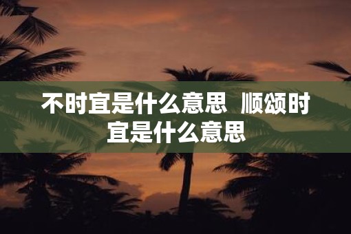 不时宜是什么意思  顺颂时宜是什么意思