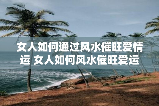 女人如何通过风水催旺爱情运 女人如何风水催旺爱运
