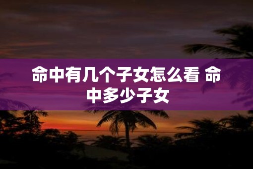 命中有几个子女怎么看 命中多少子女