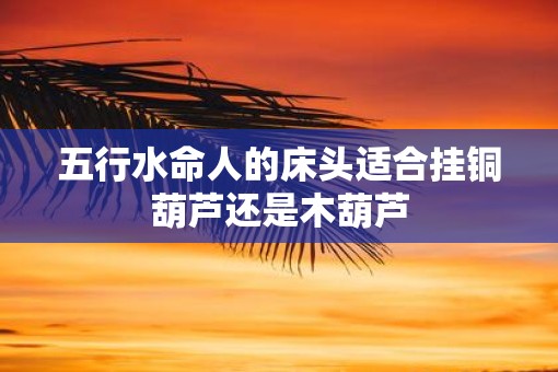 五行水命人的床头适合挂铜葫芦还是木葫芦
