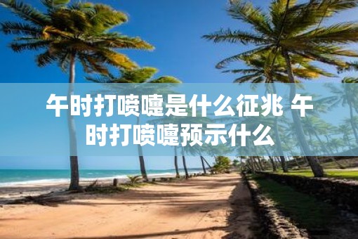 午时打喷嚏是什么征兆 午时打喷嚏预示什么