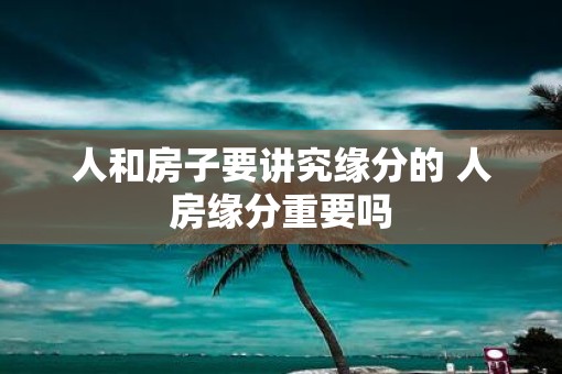 人和房子要讲究缘分的 人房缘分重要吗