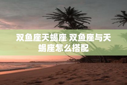 双鱼座天蝎座 双鱼座与天蝎座怎么搭配