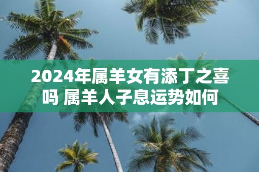 2025年属羊女有添丁之喜吗 属羊人子息运势如何