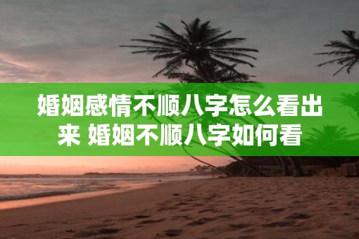 婚姻感情不顺八字怎么看出来 婚姻不顺八字如何看