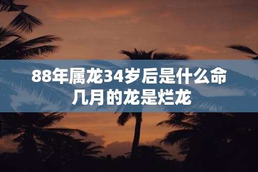 88年属龙34岁后是什么命 几月的龙是烂龙