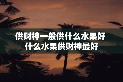 供财神一般供什么水果好 什么水果供财神最好