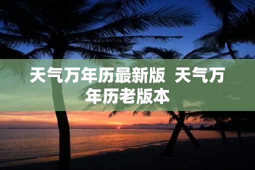 天气万年历最新版  天气万年历老版本