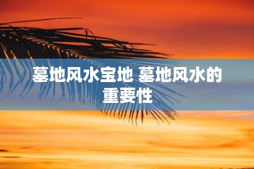 墓地风水宝地 墓地风水的重要性