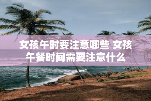 女孩午时要注意哪些 女孩午餐时间需要注意什么