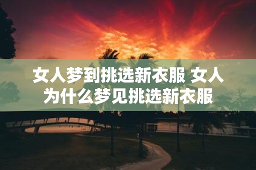 女人梦到挑选新衣服 女人为什么梦见挑选新衣服