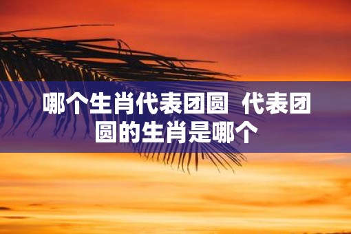 哪个生肖代表团圆  代表团圆的生肖是哪个