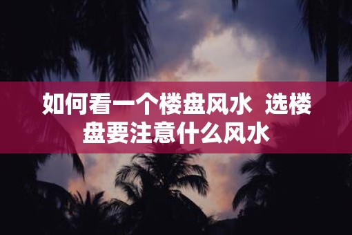 如何看一个楼盘风水  选楼盘要注意什么风水