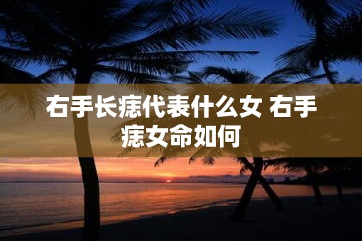 右手长痣代表什么女 右手痣女命如何