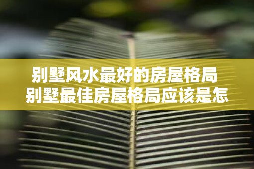 别墅风水最好的房屋格局 别墅最佳房屋格局应该是怎样的
