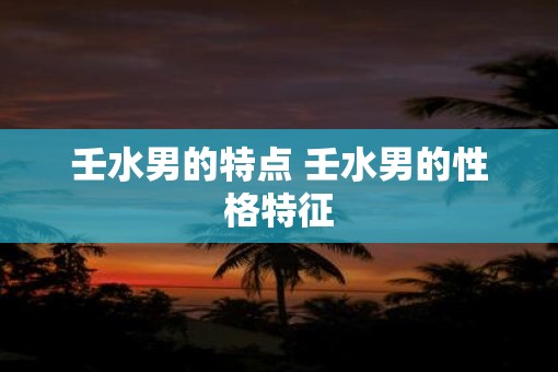 壬水男的特点 壬水男的性格特征