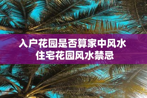 入户花园是否算家中风水  住宅花园风水禁忌