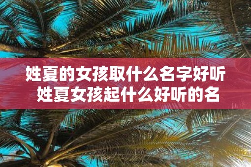姓夏的女孩取什么名字好听 姓夏女孩起什么好听的名字