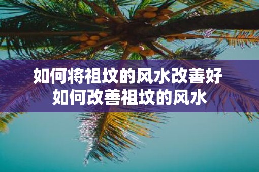 如何将祖坟的风水改善好 如何改善祖坟的风水
