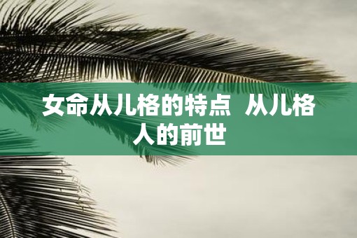 女命从儿格的特点  从儿格人的前世