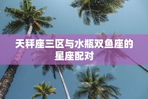 天秤座三区与水瓶双鱼座的星座配对