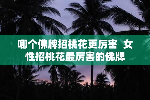 哪个佛牌招桃花更厉害  女性招桃花最厉害的佛牌