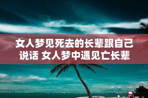 女人梦见死去的长辈跟自己说话 女人梦中遇见亡长辈说话 女人梦见死去的长辈跟自己说话 女人梦中遇见亡长辈说话