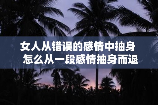 女人从错误的感情中抽身  怎么从一段感情抽身而退