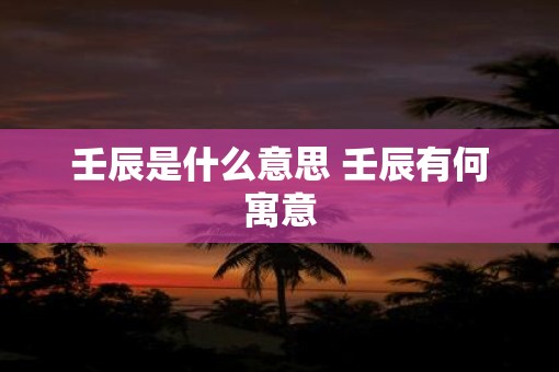 壬辰是什么意思 壬辰有何寓意