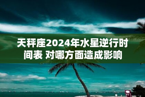天秤座2025年水星逆行时间表 对哪方面造成影响