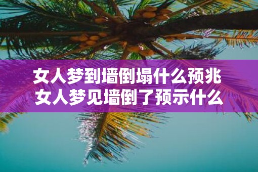 女人梦到墙倒塌什么预兆 女人梦见墙倒了预示什么