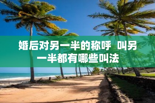 婚后对另一半的称呼  叫另一半都有哪些叫法