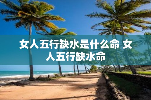 女人五行缺水是什么命 女人五行缺水命