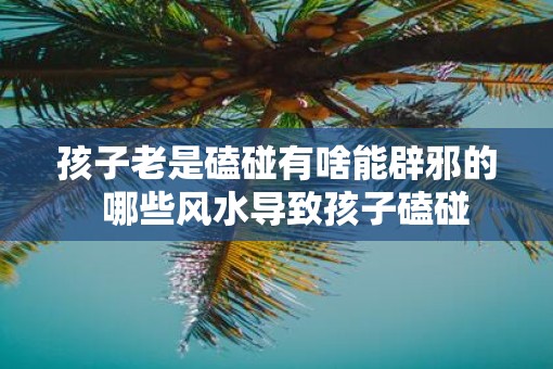 孩子老是磕碰有啥能辟邪的 哪些风水导致孩子磕碰 孩子老是磕碰有啥能辟邪的 哪些风水导致孩子磕碰