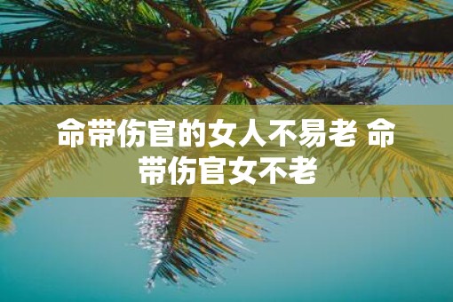 命带伤官的女人不易老 命带伤官女不老
