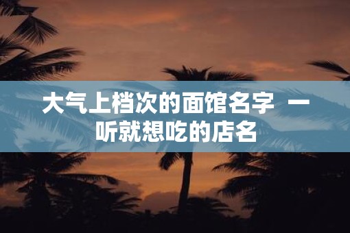 大气上档次的面馆名字  一听就想吃的店名
