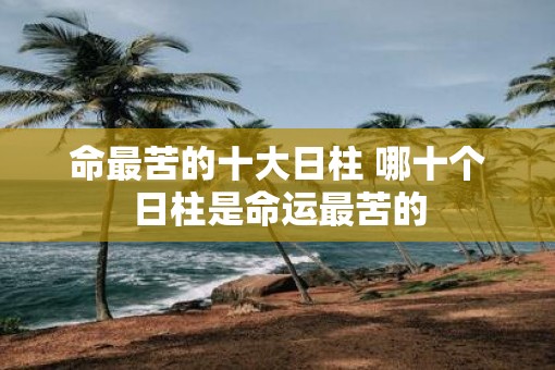 命最苦的十大日柱 哪十个日柱是命运最苦的